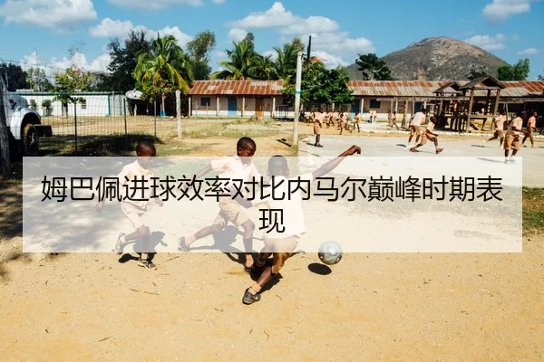 姆巴佩进球效率对比内马尔巅峰时期表现